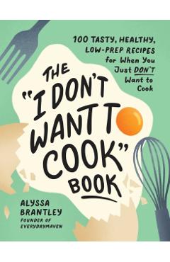 The I Don't Want to Cook Book: 100 Tasty, Healthy, Low-Prep Recipes for When You Just Don't Want to Cook - Alyssa Brantley