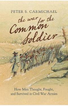 The War for the Common Soldier: How Men Thought, Fought, and Survived in Civil War Armies - Peter S. Carmichael