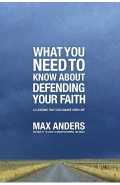 What You Need to Know about Defending Your Faith: 12 Lessons That Can Change Your Life - Max Anders