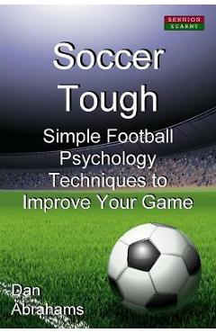 Soccer Tough: Simple Football Psychology Techniques to Improve Your Game - Dan Abrahams
