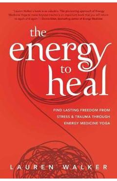 The Energy to Heal: Find Lasting Freedom from Stress and Trauma Through Energy Medicine Yoga - Lauren Walker