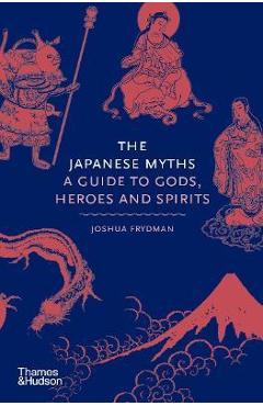 The Japanese Myths: A Guide to Gods, Heroes and Spirits - Joshua Frydman