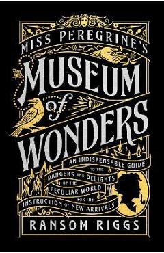 Miss Peregrine\'s Museum of Wonders: An Indispensable Guide to the Dangers and Delights of the Peculiar World for the Instruction of New Arrivals - Ransom Riggs