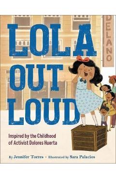Lola Out Loud: Inspired by the Childhood of Activist Dolores Huerta - Jennifer Torres