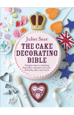 The Cake Decorating Bible – Juliet Sear Juliet Sear imagine 2022 cartile.ro