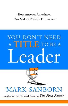 You Don't Need a Title to Be a Leader - Mark Sanborn