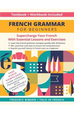 French Grammar for Beginners Textbook and Workbook Included: Supercharge Your French With Essential Lessons and Exercises - Frederic Bibard