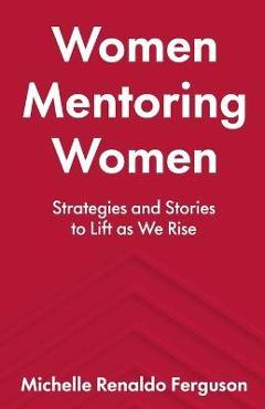 Women Mentoring Women: ​​Strategies and Stories to Lift As We Rise - Michelle Renaldo Ferguson