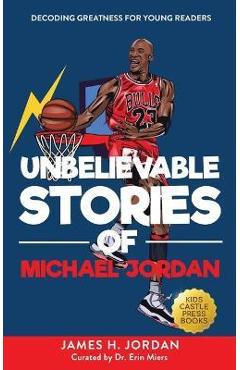 Unbelievable Stories of Michael Jordan: Decoding Greatness For Young Readers (Awesome Biography Books for Kids Children Ages 9-12) (Unbelievable Stori - James H. Jordan