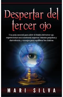 Despertar del tercer ojo: Una guía esencial para abrir el chakra del tercer ojo, experimentar una conciencia superior, visiones psíquicas y clar - Mari Silva