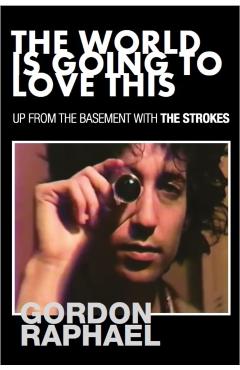 The World Is Going To Love This: Up From The Basement With The Strokes - Gordon Raphael