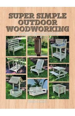 Super Simple Outdoor Woodworking: 15 Practical Weekend Projects - Randall A. Maxey