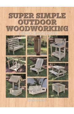 Super Simple Outdoor Woodworking: 15 Practical Weekend Projects - Randall A. Maxey