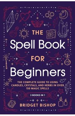 The Spell Book For Beginners: The Complete Guide to Using Candles, Crystals, and Herbs in Over 150 Magic Spells - Bridget Bishop