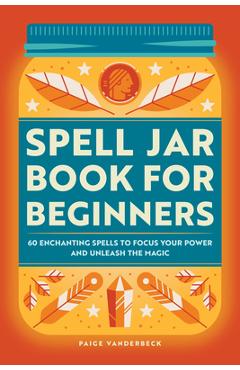 Spell Jar Book for Beginners: 60 Enchanting Spells to Focus Your Power and Unleash the Magic - Paige Vanderbeck