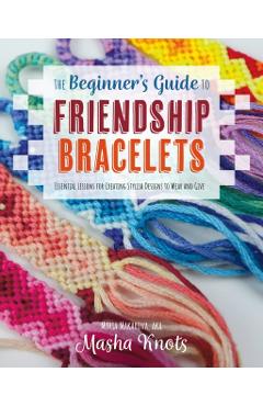 The Beginner's Guide to Friendship Bracelets: Essential Lessons for Creating Stylish Designs to Wear and Give - Masha Knots
