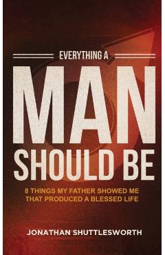 Everything a Man Should Be: 8 Things My Father Showed Me That Produced a Blessed Life - Jonathan Shuttlesworth