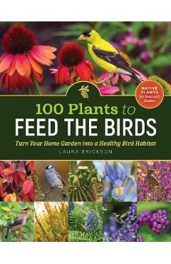 100 Plants to Feed the Birds: Turn Your Home Garden Into a Healthy Bird Habitat - Laura Erickson