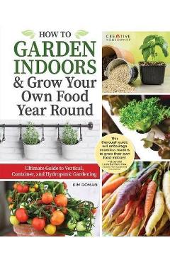 How to Garden Indoors & Grow Your Own Food Year Round: Ultimate Guide to Vertical, Container, and Hydroponic Gardening - Kim Roman