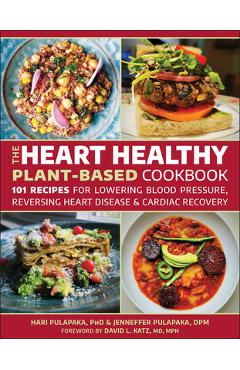 The Heart Healthy Plant Based Cookbook: Over 125 Recipes for Cardiac Recovery, Reversing Heart Disease and Lowering Blood Pressure - Hari Pulapaka