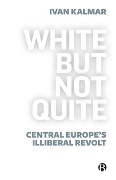 White But Not Quite: Central Europe\'s Illiberal Revolt - Ivan Kalmar