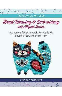 Bead Weaving and Embroidery with Miyuki Beads: Instructions for Brick Stitch, Peyote Stitch, Square Stitch, and Loom Work; 100 Weaving Patterns - Virginie Châtenet