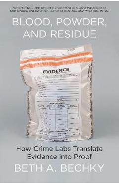 Blood, Powder, and Residue: How Crime Labs Translate Evidence Into Proof - Beth A. Bechky