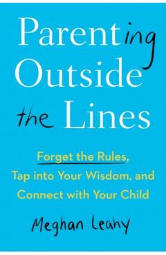 Parenting Outside the Lines: Forget the Rules, Tap Into Your Wisdom, and Connect with Your Child - Meghan Leahy