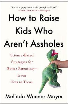 How to Raise Kids Who Aren\'t Assholes: Science-Based Strategies for Better Parenting--From Tots to Teens - Melinda Wenner Moyer