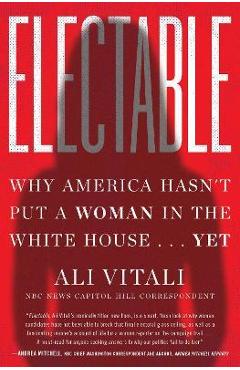 Electable: Why America Hasn\'t Put a Woman in the White House . . . Yet - Ali Vitali