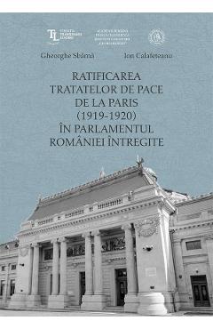 Ratificarea Tratatelor de Pace de la Paris (1919-1920) in Parlamentul Romaniei intregite – Ion Calafeteanu, Gheorghe Sbarna (1919-1920) poza bestsellers.ro