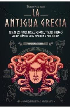 La antigua Grecia: Guía de los dioses, diosas, deidades, titanes y héroes griegos clásicos: Zeus, Poseidón, Apolo y otros (Libro para jóv - Student Press Books
