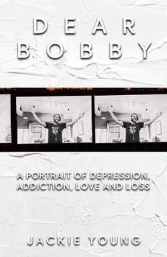 Dear Bobby: A Portrait of Addiction, Depression, Love and Loss - Jackie Young
