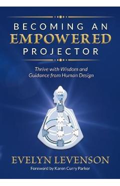 Becoming an Empowered Projector: Thrive with Wisdom and Guidance from Human Design - Evelyn Levenson