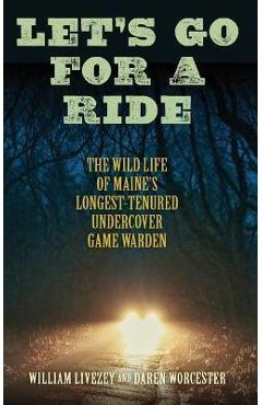Let's Go for a Ride: The Wild Life of Maine's Longest-Tenured Undercover Game Warden - William Livezey