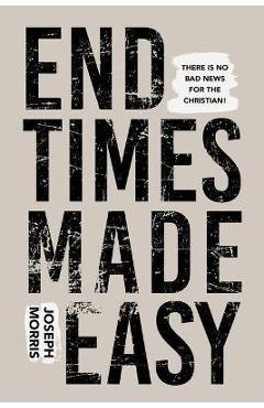 End Times Made Easy: There\'s No Bad News for the Christian! - Joseph Morris