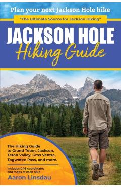 Jackson Hole Hiking Guide: A Hiking Guide to Grand Teton, Jackson, Teton Valley, Gros Ventres, Togwotee Pass, and more. - Aaron Linsdau