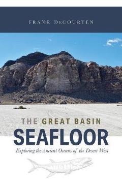 The Great Basin Seafloor: Exploring the Ancient Oceans of the Desert West - Frank Decourten