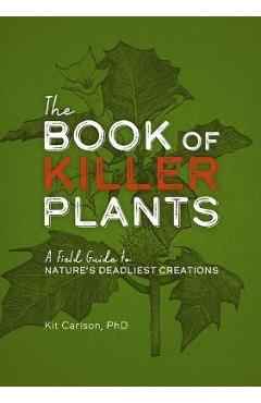 The Book of Killer Plants: A Field Guide to Nature\'s Deadliest Creations - Kit Carlson