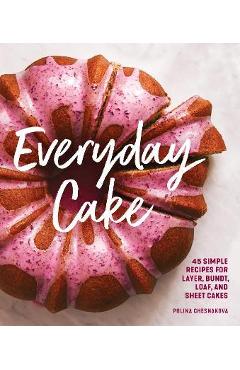 Everyday Cake: 45 Simple Recipes for Layer, Bundt, Loaf, and Sheet Cakes - Polina Chesnakova