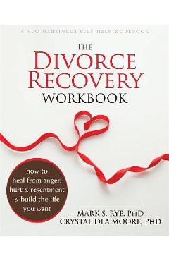 The Divorce Recovery Workbook: How to Heal from Anger, Hurt, and Resentment and Build the Life You Want - Mark S. Rye