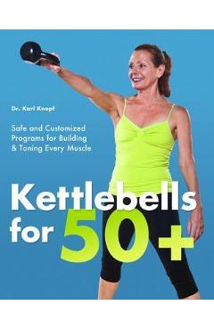 Kettlebells for 50+: Safe and Customized Programs for Building & Toning Every Muscle - Karl Knopf