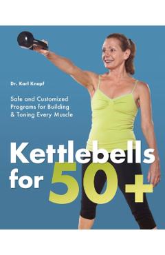 Kettlebells for 50+: Safe and Customized Programs for Building & Toning Every Muscle - Karl Knopf