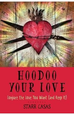 Hoodoo Your Love: Conjure the Love You Want (and Keep It) - Starr Casas