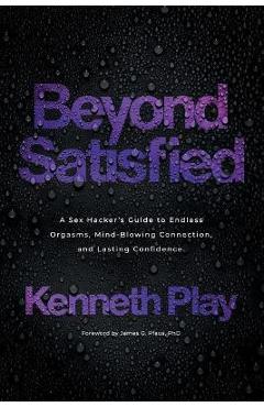 Beyond Satisfied: A Sex Hacker\'s Guide to Endless Orgasms, Mind-Blowing Connection, and Lasting Confidence - Kenneth Play
