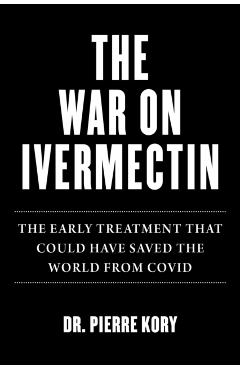 War on Ivermectin: The Medicine That Saved Millions and Could Have Ended the Covid Pandemic - Pierre Kory