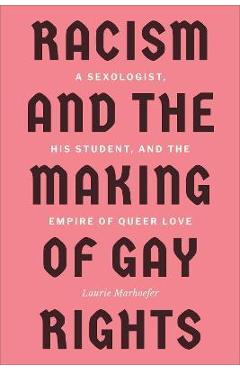 Racism and the Making of Gay Rights: A Sexologist, His Student, and the Empire of Queer Love - Laurie Marhoefer