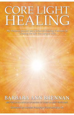 Core Light Healing: My Personal Journey and Advanced Healing Concepts for Creating the Life You Long to Live - Barbara Ann Brennan