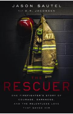 The Rescuer: One Firefighter's Story of Courage, Darkness, and the Relentless Love That Saved Him - Jason Sautel