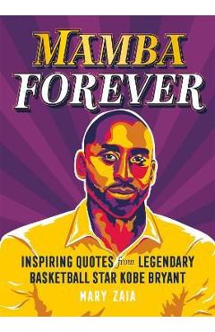 Mamba Forever: Inspiring Quotes from Legendary Basketball Star Kobe Bryant - Mary Zaia